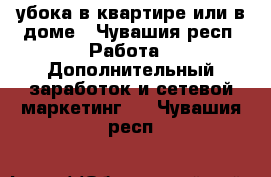 убока в квартире или в доме - Чувашия респ. Работа » Дополнительный заработок и сетевой маркетинг   . Чувашия респ.